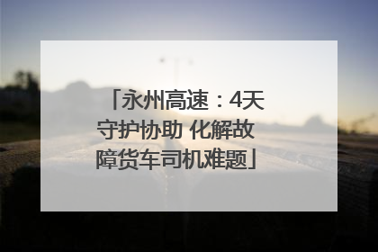永州高速：4天守护协助 化解故障货车司机难题