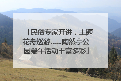 民俗专家开讲，主题花舟巡游……陶然亭公园端午活动丰富多彩