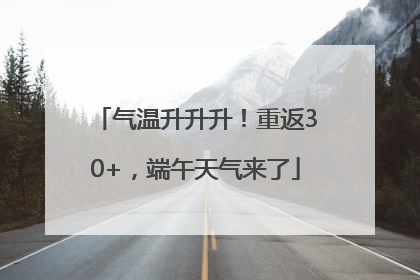 气温升升升！重返30+，端午天气来了
