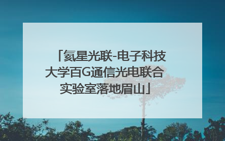 氦星光联-电子科技大学百G通信光电联合实验室落地眉山