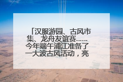 汉服游园、古风市集、龙舟友谊赛……今年端午浦江准备了一大波古风活动，亮点抢先知→