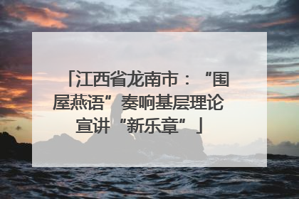 江西省龙南市：“围屋燕语”奏响基层理论宣讲“新乐章”