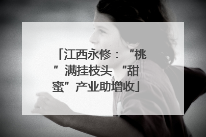 江西永修：“桃”满挂枝头 “甜蜜”产业助增收