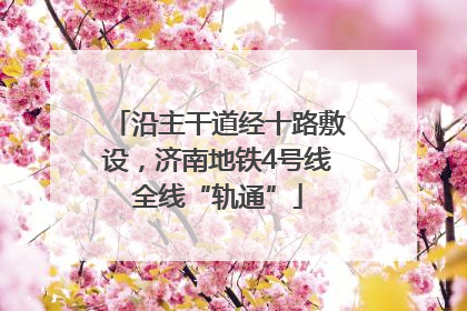 沿主干道经十路敷设，济南地铁4号线全线“轨通”
