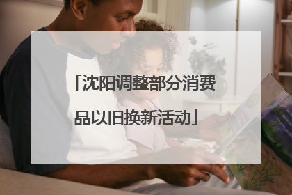 沈阳调整部分消费品以旧换新活动