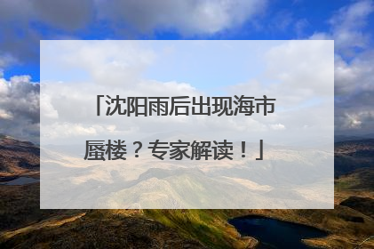 沈阳雨后出现海市蜃楼？专家解读！