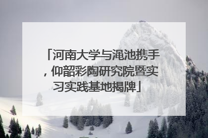 河南大学与渑池携手，仰韶彩陶研究院暨实习实践基地揭牌