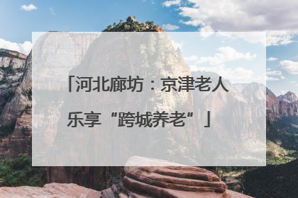 河北廊坊：京津老人乐享“跨城养老”