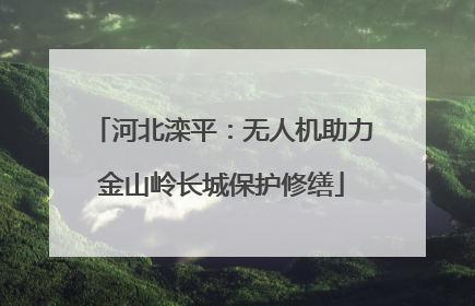 河北滦平：无人机助力金山岭长城保护修缮
