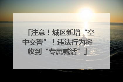 注意！城区新增“空中交警”！违法行为将收到“专属喊话”