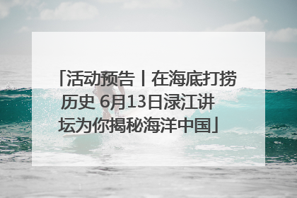 活动预告丨在海底打捞历史 6月13日渌江讲坛为你揭秘海洋中国