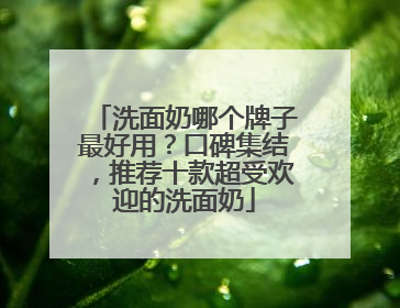 洗面奶哪个牌子最好用？口碑集结，推荐十款超受欢迎的洗面奶