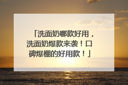 洗面奶哪款好用，洗面奶爆款来袭！口碑爆棚的好用款！