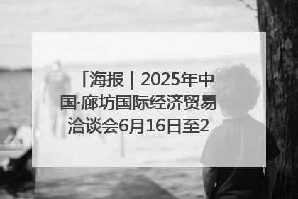 海报｜2025年中国·廊坊国际经济贸易洽谈会6月16日至20日在廊坊召开