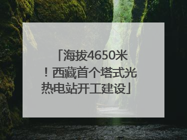 海拔4650米！西藏首个塔式光热电站开工建设