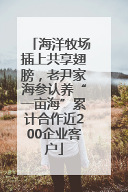 海洋牧场插上共享翅膀，老尹家海参认养“一亩海”累计合作近200企业客户