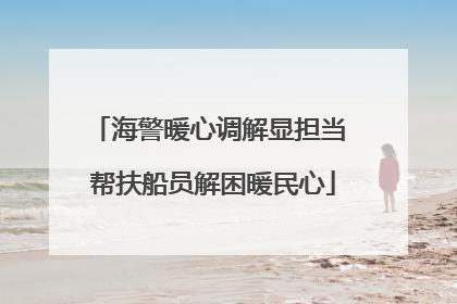 海警暖心调解显担当 帮扶船员解困暖民心