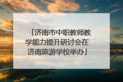 济南市中职教师教学能力提升研讨会在济南旅游学校举办