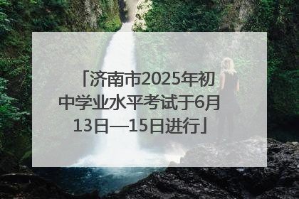 济南市2025年初中学业水平考试于6月13日—15日进行