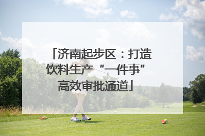 济南起步区：打造饮料生产“一件事”高效审批通道