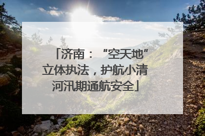 济南：“空天地”立体执法，护航小清河汛期通航安全
