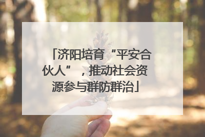 济阳培育“平安合伙人”，推动社会资源参与群防群治