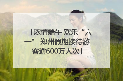 浓情端午 欢乐“六一” 郑州假期接待游客逾600万人次