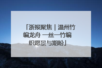 浙报聚焦｜温州竹编龙舟 一丝一竹编织愿景与期盼