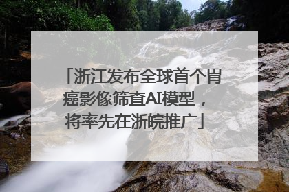 浙江发布全球首个胃癌影像筛查AI模型，将率先在浙皖推广