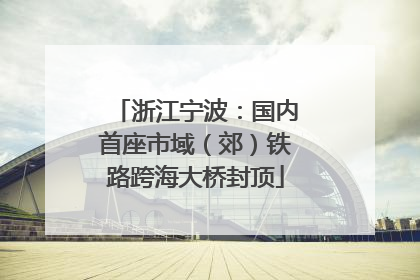 浙江宁波：国内首座市域（郊）铁路跨海大桥封顶