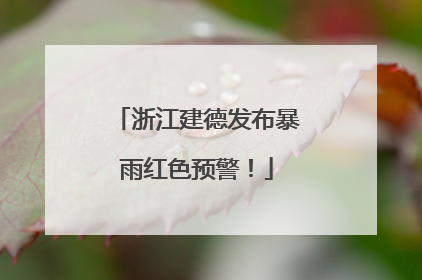 浙江建德发布暴雨红色预警！