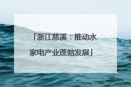 浙江慈溪：推动水家电产业蓬勃发展