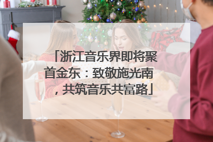 浙江音乐界即将聚首金东：致敬施光南，共筑音乐共富路