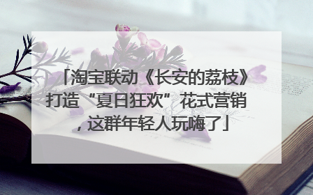 淘宝联动《长安的荔枝》打造“夏日狂欢”花式营销，这群年轻人玩嗨了
