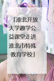 淮北开放大学趣学公益课堂走进淮北市特殊教育学校