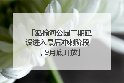 温榆河公园二期建设进入最后冲刺阶段，9月底开放