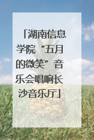 湖南信息学院“五月的微笑”音乐会唱响长沙音乐厅