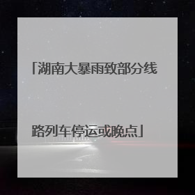 湖南大暴雨致部分线路列车停运或晚点