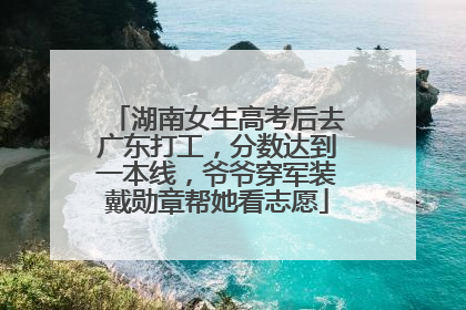 湖南女生高考后去广东打工，分数达到一本线，爷爷穿军装戴勋章帮她看志愿