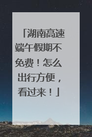 湖南高速端午假期不免费！怎么出行方便，看过来！