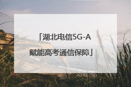 湖北电信5G-A赋能高考通信保障