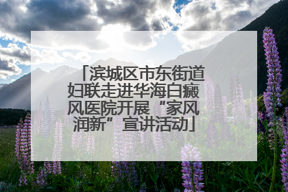滨城区市东街道妇联走进华海白癜风医院开展“家风润新”宣讲活动