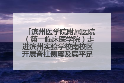 滨州医学院附属医院（第一临床医学院）走进滨州实验学校南校区开展脊柱侧弯及扁平足公益筛查活动