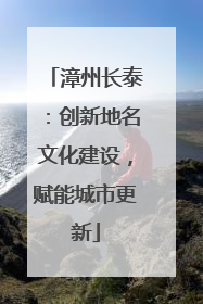 漳州长泰：创新地名文化建设，赋能城市更新