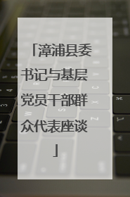 漳浦县委书记与基层党员干部群众代表座谈