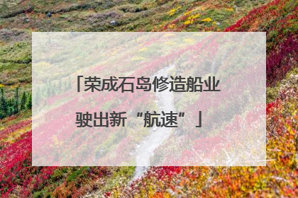荣成石岛修造船业驶出新“航速”