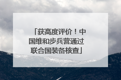获高度评价！中国维和步兵营通过联合国装备核查