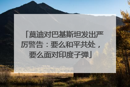 莫迪对巴基斯坦发出严厉警告：要么和平共处，要么面对印度子弹