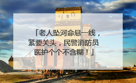 老人坠河命悬一线，紧要关头，民警消防员医护个个不含糊！