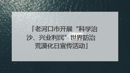 老河口市开展“科学治沙、兴业利民”世界防治荒漠化日宣传活动